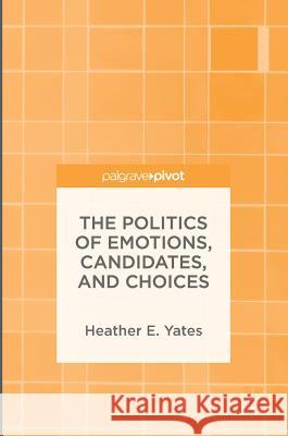 The Politics of Emotions, Candidates, and Choices Heather E. Yates 9781137515261