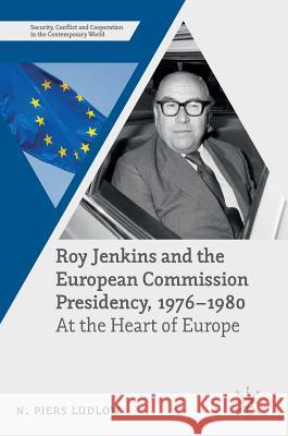 Roy Jenkins and the European Commission Presidency, 1976 -1980: At the Heart of Europe Ludlow, N. Piers 9781137515292
