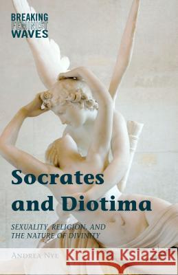 Socrates and Diotima: Sexuality, Religion, and the Nature of Divinity Nye, Andrea 9781137516015