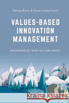 Values-Based Innovation Management: Innovating by What We Care about Henning Breuer Florian Ldeke-Freund 9781137516619