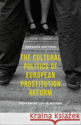 The Cultural Politics of European Prostitution Reform: Governing Loose Women Mattson, Greggor 9781137517166
