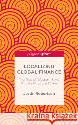 Localizing Global Finance: The Rise of Western-Style Private Equity in China Justin Robertson 9781137517593 Palgrave Pivot