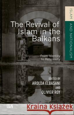 The Revival of Islam in the Balkans: From Identity to Religiosity Arolda Elbasani Olivier Roy 9781137517838 Palgrave MacMillan