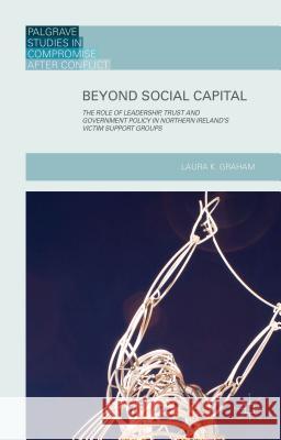 Beyond Social Capital: The Role of Leadership, Trust and Government Policy in Northern Ireland's Victim Support Groups Graham, Laura K. 9781137518668