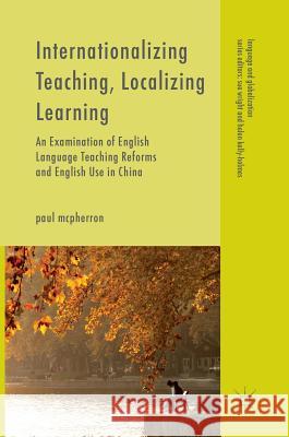 Internationalizing Teaching, Localizing Learning: An Examination of English Language Teaching Reforms and English Use in China McPherron, Paul 9781137519535 Palgrave MacMillan
