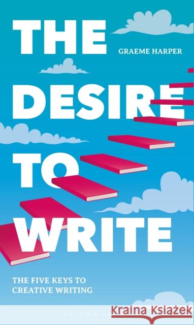 The Desire to Write: The Five Keys to Creative Writing Graeme Harper 9781137519900 Bloomsbury Publishing PLC
