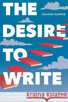 The Desire to Write: The Five Keys to Creative Writing Graeme Harper 9781137519917 Palgrave