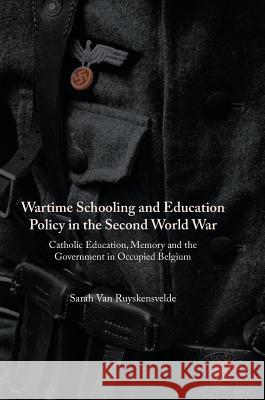 Wartime Schooling and Education Policy in the Second World War: Catholic Education, Memory and the Government in Occupied Belgium Van Ruyskensvelde, Sarah 9781137520104 Palgrave MacMillan