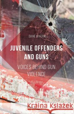 Juvenile Offenders and Guns: Voices Behind Gun Violence Marano, Diane 9781137520135