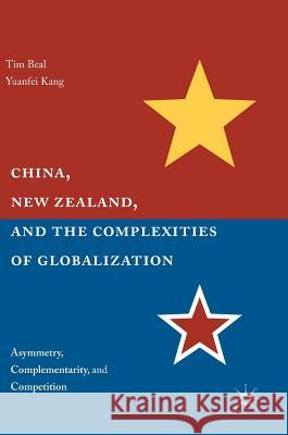China, New Zealand, and the Complexities of Globalization: Asymmetry, Complementarity, and Competition Beal, Tim 9781137522276 Palgrave MacMillan