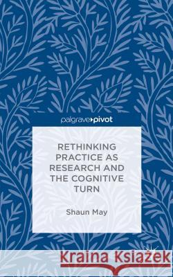 Rethinking Practice as Research and the Cognitive Turn Shaun May 9781137522726 Palgrave Pivot