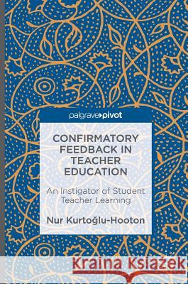 Confirmatory Feedback in Teacher Education: An Instigator of Student Teacher Learning Kurtoglu-Hooton, Nur 9781137524386 Palgrave Pivot