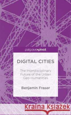 Digital Cities: The Interdisciplinary Future of the Urban Geo-Humanities Fraser, Benjamin 9781137524546