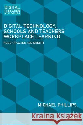 Digital Technology, Schools and Teachers' Workplace Learning: Policy, Practice and Identity Phillips, Michael 9781137524614
