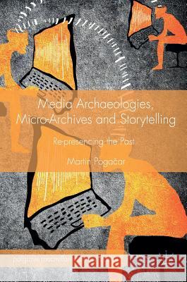 Media Archaeologies, Micro-Archives and Storytelling: Re-Presencing the Past Pogačar, Martin 9781137525796 Palgrave MacMillan