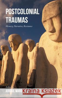 Postcolonial Traumas: Memory, Narrative, Resistance Ward, Abigail 9781137526427 Palgrave MacMillan