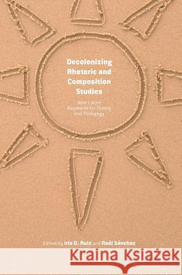 Decolonizing Rhetoric and Composition Studies: New Latinx Keywords for Theory and Pedagogy Ruiz, Iris D. 9781137527233