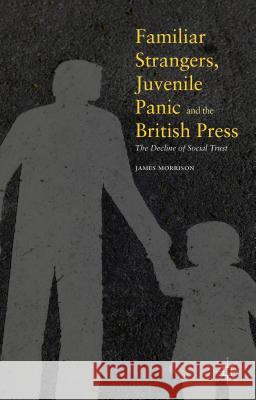 Familiar Strangers, Juvenile Panic and the British Press: The Decline of Social Trust Morrison, James 9781137529947 Palgrave MacMillan