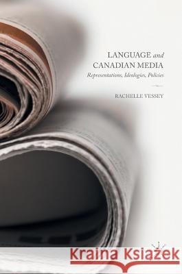 Language and Canadian Media: Representations, Ideologies, Policies Vessey, Rachelle 9781137530004