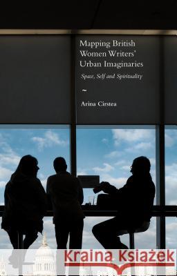 Mapping British Women Writers' Urban Imaginaries: Space, Self and Spirituality Cirstea, Arina 9781137530905 Palgrave MacMillan