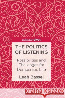 The Politics of Listening: Possibilities and Challenges for Democratic Life Bassel, Leah 9781137531667 Palgrave Pivot