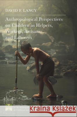 Anthropological Perspectives on Children as Helpers, Workers, Artisans, and Laborers David F. Lancy 9781137533531