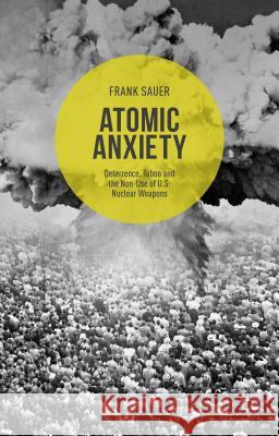 Atomic Anxiety: Deterrence, Taboo and the Non-Use of U.S. Nuclear Weapons Sauer, Frank 9781137533739