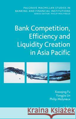 Bank Competition, Efficiency and Liquidity Creation in Asia Pacific Fu                                       Xiaoqing (Maggie) Fu Yongjia Lin 9781137533821 Palgrave MacMillan