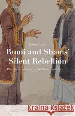 Rumi and Shams' Silent Rebellion: Parallels with Vedanta, Buddhism, and Shaivism Vaziri, Mostafa 9781137534040