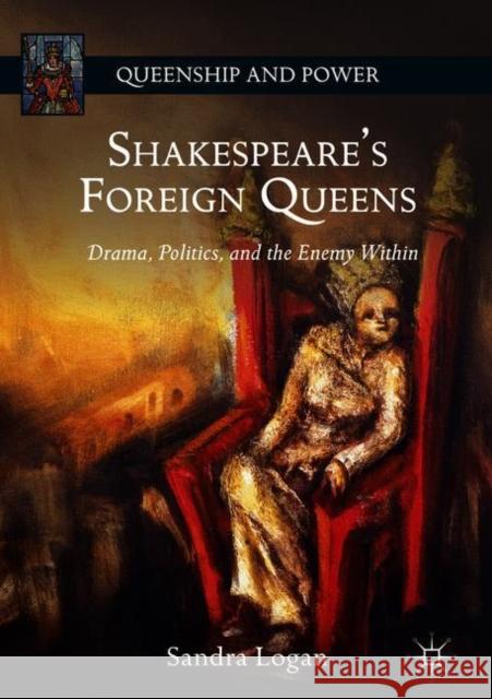 Shakespeare's Foreign Queens: Drama, Politics, and the Enemy Within Logan, Sandra 9781137534835