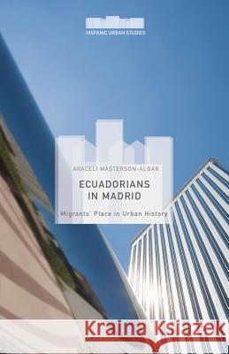 Ecuadorians in Madrid: Migrants' Place in Urban History Masterson-Algar, Araceli 9781137536068 Palgrave MacMillan