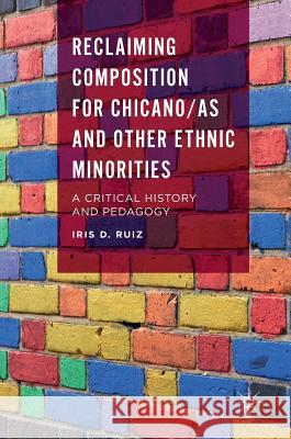 Reclaiming Composition for Chicano/As and Other Ethnic Minorities: A Critical History and Pedagogy Ruiz, Iris D. 9781137536723