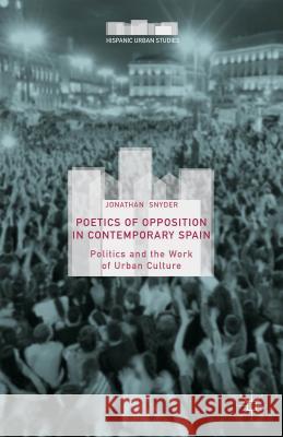 Poetics of Opposition in Contemporary Spain: Politics and the Work of Urban Culture Snyder, Jonathan 9781137536792 Palgrave MacMillan