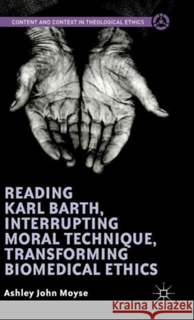 Reading Karl Barth, Interrupting Moral Technique, Transforming Biomedical Ethics Ashley John Moyse 9781137536907