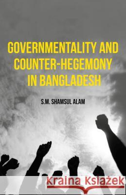 Governmentality and Counter-Hegemony in Bangladesh S. M. Shamsul Alam 9781137537140