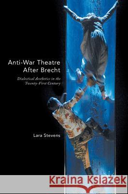 Anti-War Theatre After Brecht: Dialectical Aesthetics in the Twenty-First Century Stevens, Lara 9781137538871 Palgrave MacMillan