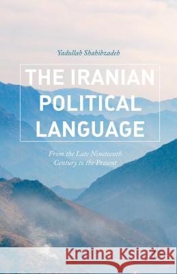The Iranian Political Language: From the Late Nineteenth Century to the Present Shahibzadeh, Yadullah 9781137539779 Palgrave MacMillan
