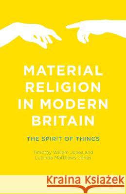 Material Religion in Modern Britain: The Spirit of Things Jones, Timothy Willem 9781137540553 Palgrave MacMillan