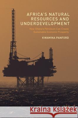 Africa's Natural Resources and Underdevelopment: How Ghana's Petroleum Can Create Sustainable Economic Prosperity Panford, Kwamina 9781137540713 Palgrave MacMillan