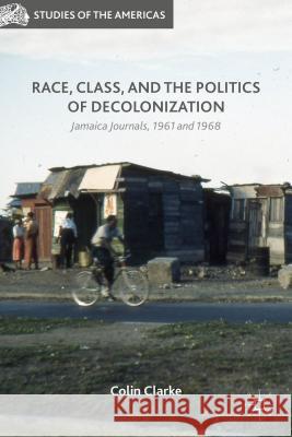 Race, Class, and the Politics of Decolonization: Jamaica Journals, 1961 and 1968 Clarke, Colin 9781137540775