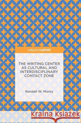 The Writing Center as Cultural and Interdisciplinary Contact Zone Randall W. Monty   9781137540935 Palgrave Pivot