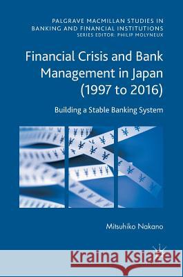 Financial Crisis and Bank Management in Japan (1997 to 2016): Building a Stable Banking System Nakano, Mitsuhiko 9781137541178