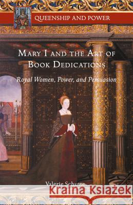Mary I and the Art of Book Dedications: Royal Women, Power, and Persuasion Schutte, Valerie 9781137541260 Palgrave MacMillan