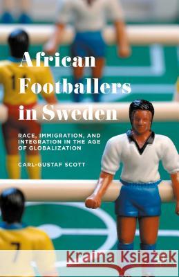 African Footballers in Sweden: Race, Immigration, and Integration in the Age of Globalization Scott, Carl-Gustaf 9781137542076