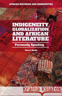 Indigeneity, Globalization, and African Literature: Personally Speaking Ojaide, Tanure 9781137542205