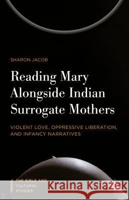 Reading Mary Alongside Indian Surrogate Mothers: Violent Love, Oppressive Liberation, and Infancy Narratives Jacob, Sharon 9781137542526 Palgrave MacMillan