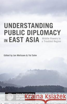 Understanding Public Diplomacy in East Asia: Middle Power Democracies and Emerging Powers in a Troubled Region Melissen, Jan 9781137542748 Palgrave MacMillan