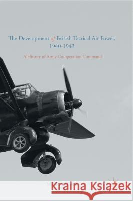 The Development of British Tactical Air Power, 1940-1943: A History of Army Co-Operation Command Powell, Matthew 9781137544162