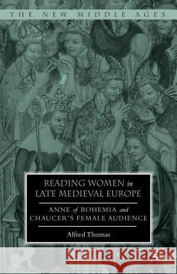 Reading Women in Late Medieval Europe: Anne of Bohemia and Chaucer's Female Audience Thomas, Alfred 9781137544193 Palgrave MacMillan