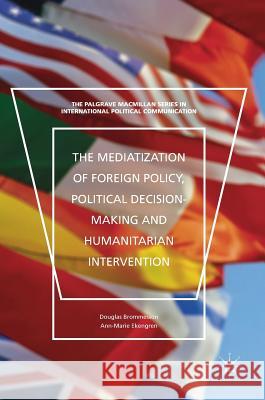 The Mediatization of Foreign Policy, Political Decision-Making and Humanitarian Intervention Douglas Brommesson Ann-Marie Ekengren 9781137544605 Palgrave MacMillan